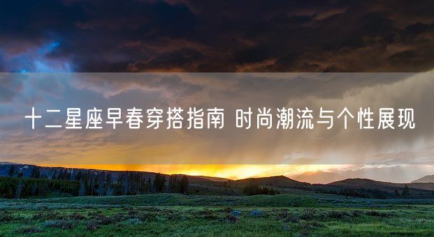 十二星座早春穿搭指南 时尚潮流与个性展现(图1)