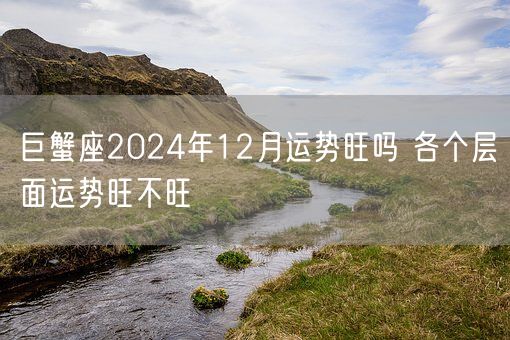 巨蟹座2024年12月运势旺吗 各个层面运势旺不旺(图1) 巨蟹座2024年12月运势旺吗 各个层面运势旺不旺(图1)