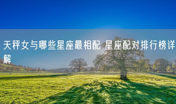 天秤女与哪些星座最相配 星座配对排行榜详解(图1)