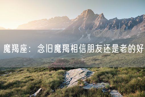 魔羯座：念旧魔羯相信朋友还是老的好(图1)