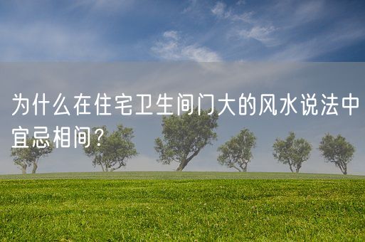 为什么在住宅卫生间门大的风水说法中宜忌相间？(图1)