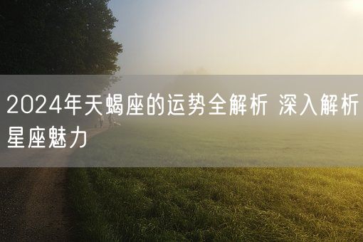2024年天蝎座的运势全解析 深入解析星座魅力(图1)