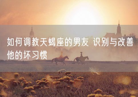 如何调教天蝎座的男友 识别与改善他的坏习惯(图1)