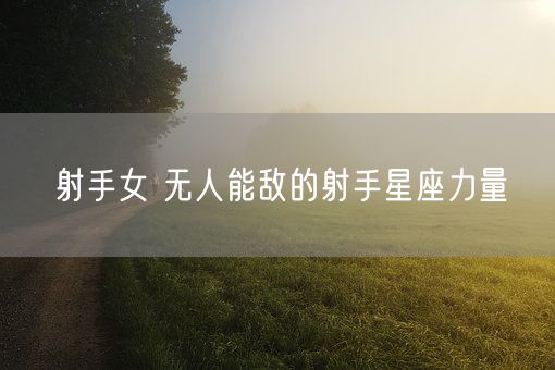 射手女 无人能敌的射手星座力量(图1)