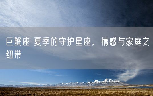 巨蟹座 夏季的守护星座,情感与家庭之纽带(图1) 巨蟹座 夏季的守护星座,情感与家庭之纽带(图1)