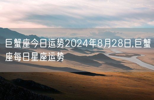 巨蟹座今日运势2024年8月28日,巨蟹座每日星座运势(图1)