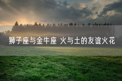 狮子座与金牛座 火与土的友谊火花(图1)