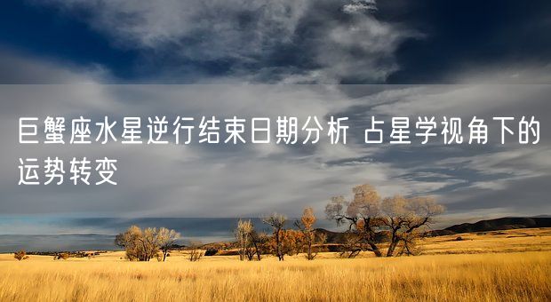 巨蟹座水星逆行结束日期分析 占星学视角下的运势转变(图1) 巨蟹座水星逆行结束日期分析 占星学视角下的运势转变(图1)