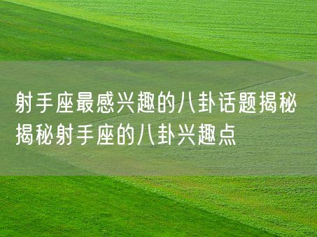 射手座最感兴趣的八卦话题揭秘 揭秘射手座的八卦兴趣点(图1)