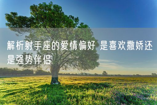 解析射手座的爱情偏好 是喜欢撒娇还是强势伴侣(图1)