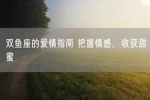 双鱼座的爱情指南 把握情感，收获甜蜜(图1)