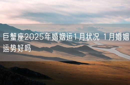 巨蟹座2025年婚姻运1月状况 1月婚姻运势好吗(图1) 巨蟹座2025年婚姻运1月状况 1月婚姻运势好吗(图1)