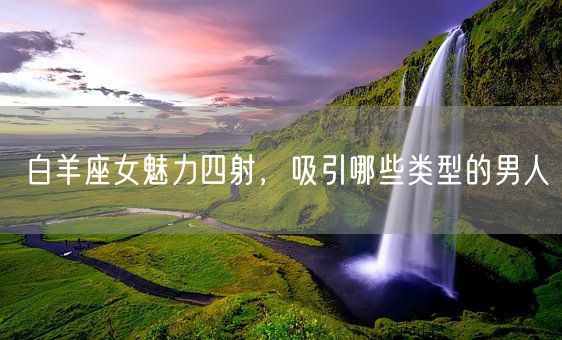 白羊座女魅力四射，吸引哪些类型的男人(图1)