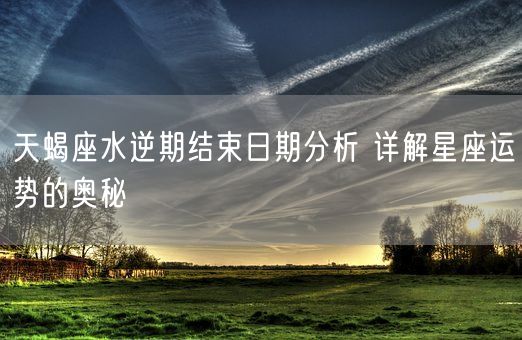 天蝎座水逆期结束日期分析 详解星座运势的奥秘(图1)