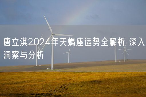 唐立淇2024年天蝎座运势全解析 深入洞察与分析(图1)