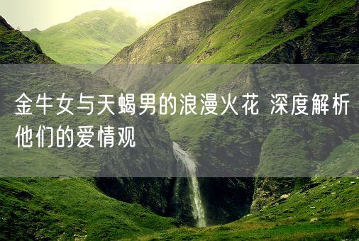 金牛女与天蝎男的浪漫火花 深度解析他们的爱情观(图1)