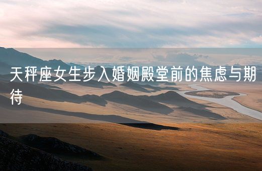 天秤座女生步入婚姻殿堂前的焦虑与期待(图1)