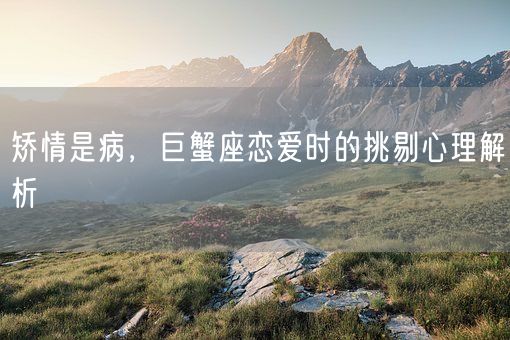 矫情是病，巨蟹座恋爱时的挑剔心理解析(图1)