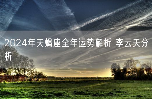 2024年天蝎座全年运势解析 李云天分析(图1)
