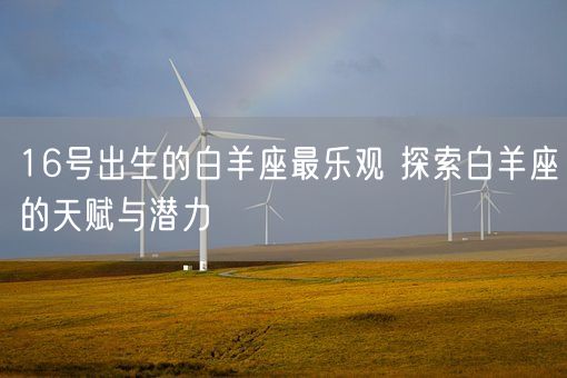 16号出生的白羊座最乐观 探索白羊座的天赋与潜力(图1)