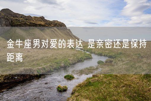 金牛座男对爱的表达 是亲密还是保持距离(图1)