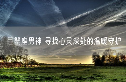 巨蟹座男神 寻找心灵深处的温暖守护(图1) 巨蟹座男神 寻找心灵深处的温暖守护(图1)