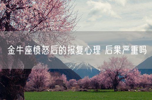 金牛座愤怒后的报复心理 后果严重吗(图1)