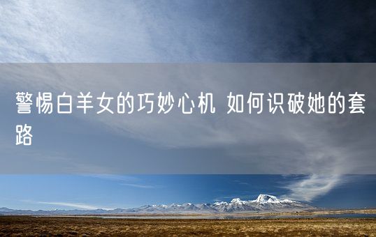 警惕白羊女的巧妙心机 如何识破她的套路(图1)