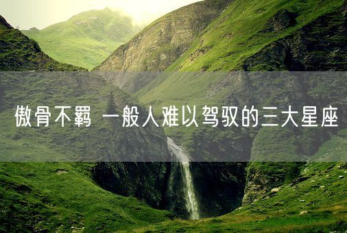 傲骨不羁 一般人难以驾驭的三大星座(图1)