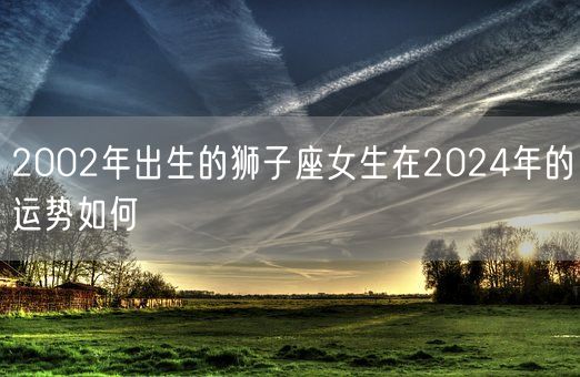 2002年出生的狮子座女生在2024年的运势如何(图1)