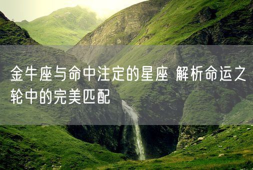 金牛座与命中注定的星座 解析命运之轮中的完美匹配(图1)