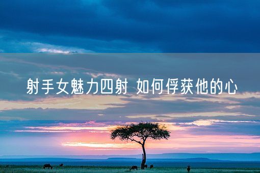 射手女魅力四射 如何俘获他的心(图1)