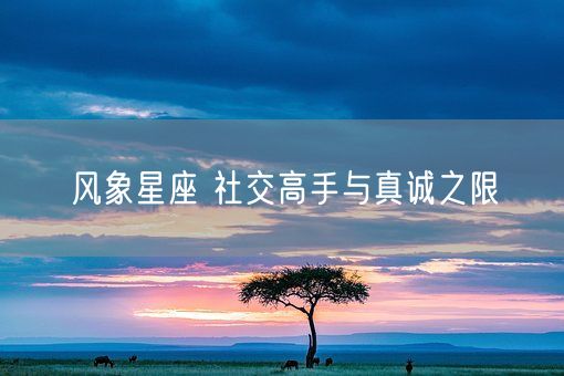 风象星座 社交高手与真诚之限(图1)