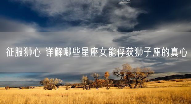 征服狮心 详解哪些星座女能俘获狮子座的真心(图1)