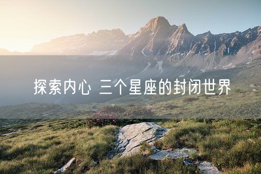 探索内心 三个星座的封闭世界(图1)