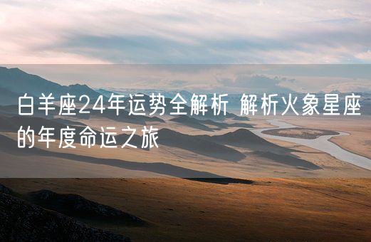 白羊座24年运势全解析 解析火象星座的年度命运之旅(图1)