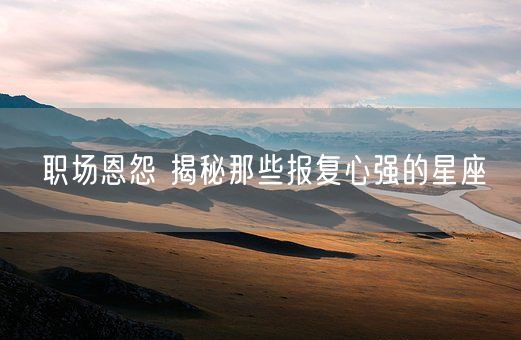 职场恩怨 揭秘那些报复心强的星座(图1)
