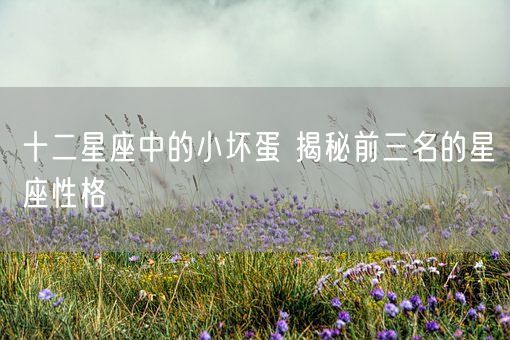 十二星座中的小坏蛋 揭秘前三名的星座性格(图1)