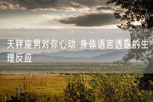 天秤座男对你心动 身体语言透露的生理反应(图1)