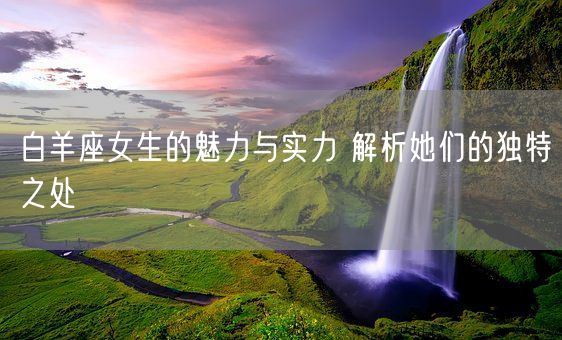 白羊座女生的魅力与实力 解析她们的独特之处(图1)