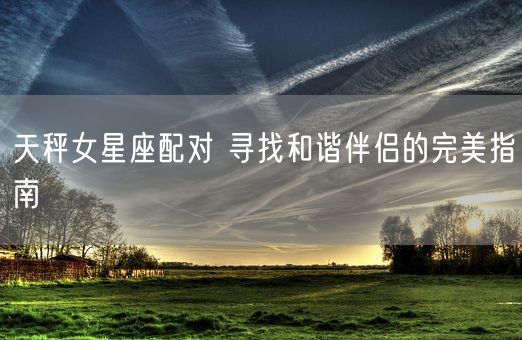 天秤女星座配对 寻找和谐伴侣的完美指南(图1)