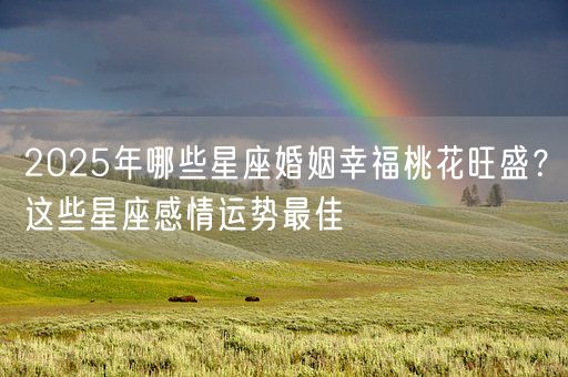 2025年哪些星座婚姻幸福桃花旺盛？这些星座感情运势最佳(图1)