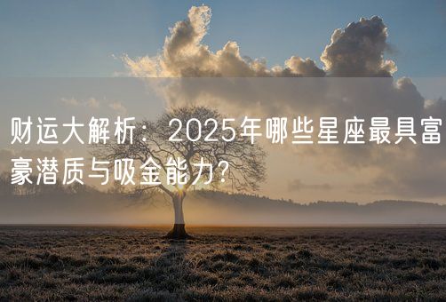 财运大解析：2025年哪些星座最具富豪潜质与吸金能力？(图1)