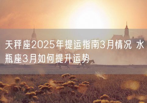天秤座2025年提运指南3月情况 水瓶座3月如何提升运势(图1)