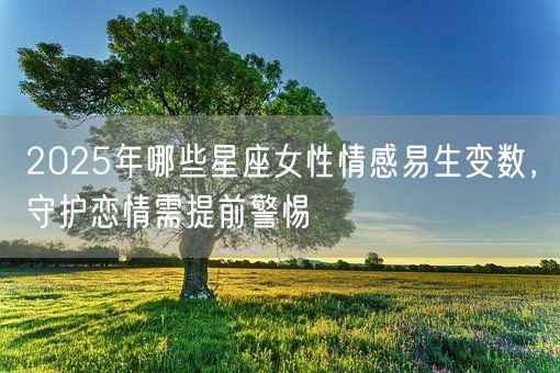 2025年哪些星座女性情感易生变数，守护恋情需提前警惕(图1)