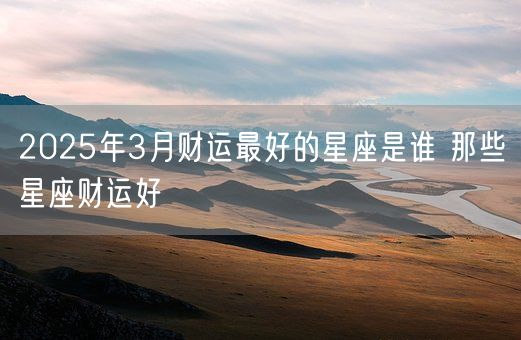 2025年3月财运最好的星座是谁 那些星座财运好(图1)