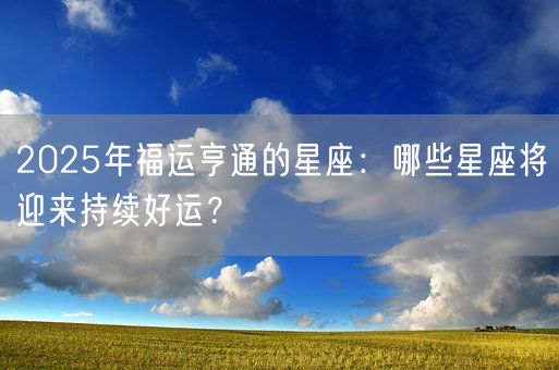 2025年福运亨通的星座：哪些星座将迎来持续好运？(图1)