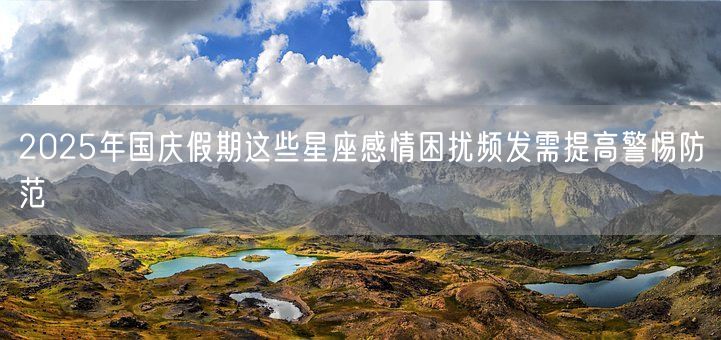 2025年国庆假期这些星座感情困扰频发需提高警惕防范(图1)