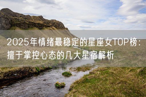 2025年情绪最稳定的星座女TOP榜：擅于掌控心态的几大星宿解析(图1)
