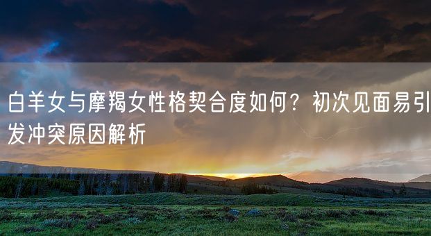 白羊女与摩羯女性格契合度如何？初次见面易引发冲突原因解析(图1)